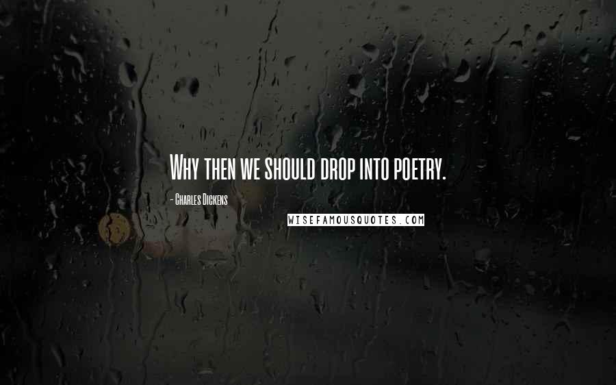 Charles Dickens Quotes: Why then we should drop into poetry.