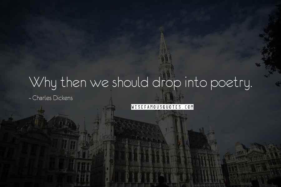 Charles Dickens Quotes: Why then we should drop into poetry.