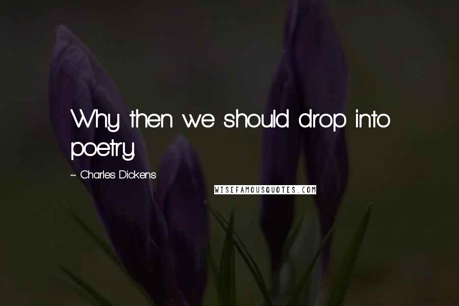 Charles Dickens Quotes: Why then we should drop into poetry.