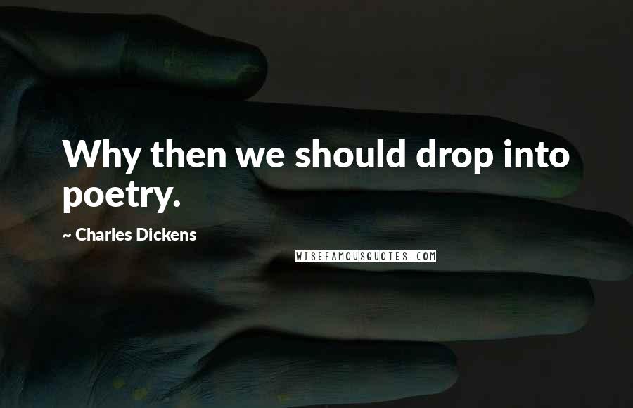 Charles Dickens Quotes: Why then we should drop into poetry.