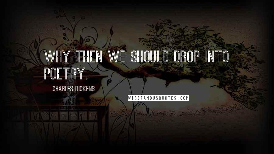 Charles Dickens Quotes: Why then we should drop into poetry.