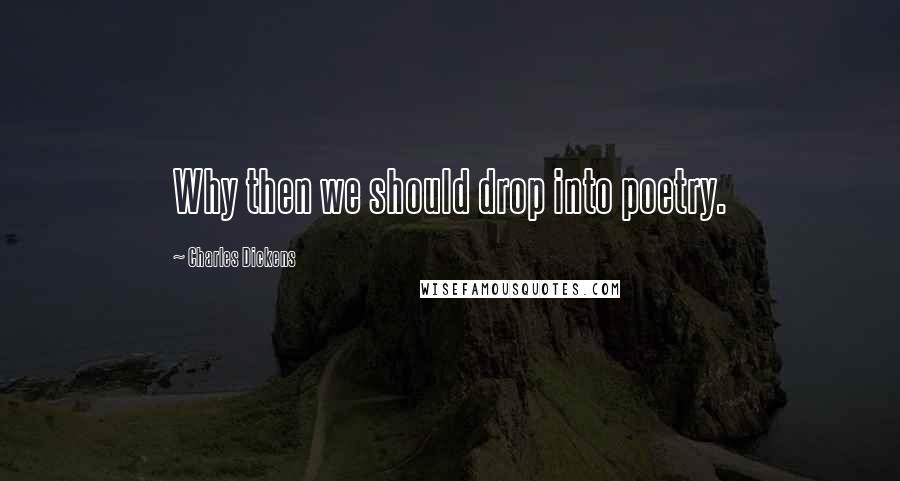 Charles Dickens Quotes: Why then we should drop into poetry.