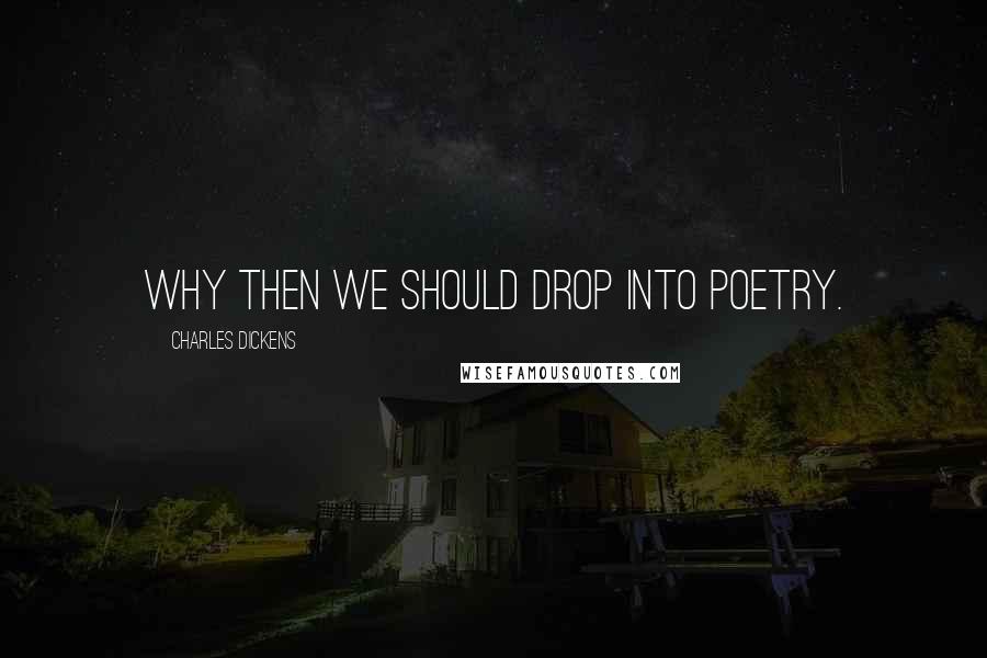 Charles Dickens Quotes: Why then we should drop into poetry.