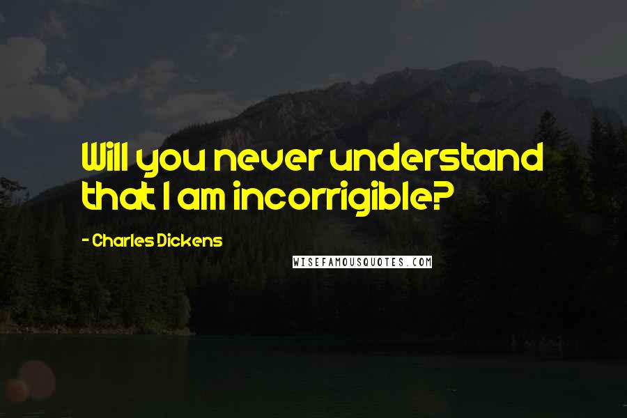 Charles Dickens Quotes: Will you never understand that I am incorrigible?