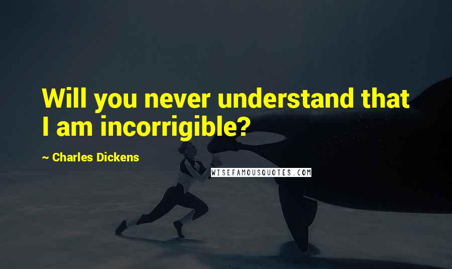 Charles Dickens Quotes: Will you never understand that I am incorrigible?