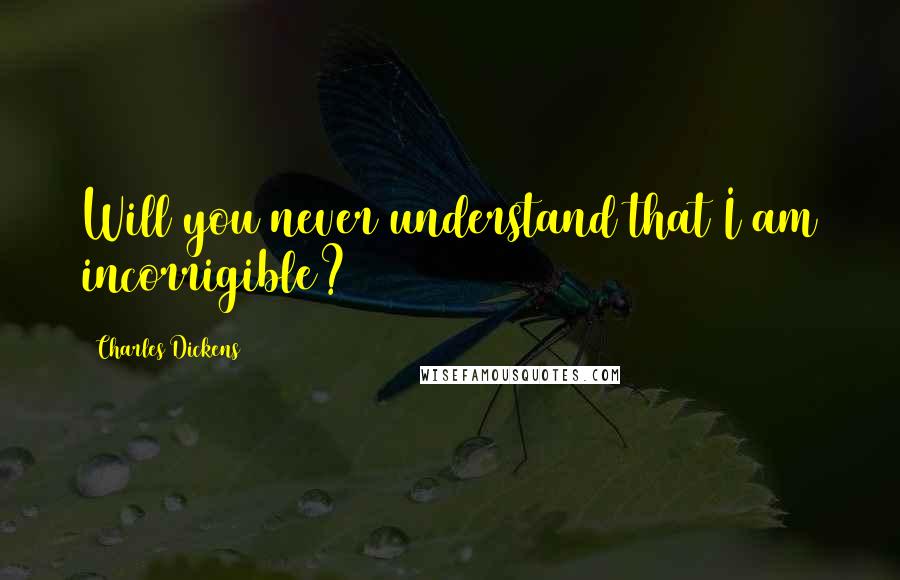 Charles Dickens Quotes: Will you never understand that I am incorrigible?