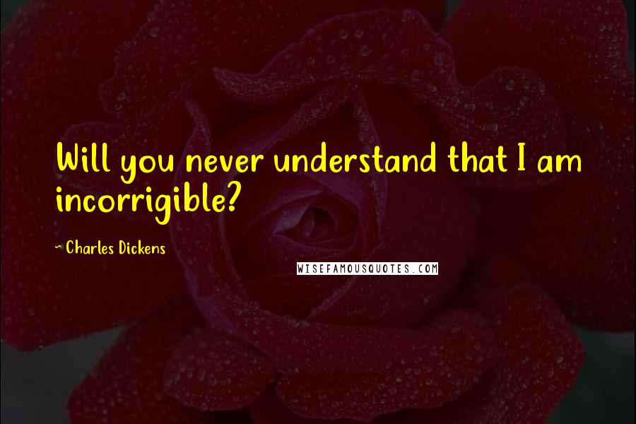 Charles Dickens Quotes: Will you never understand that I am incorrigible?
