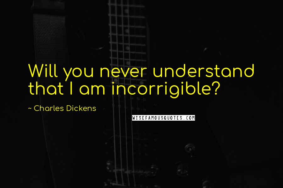 Charles Dickens Quotes: Will you never understand that I am incorrigible?