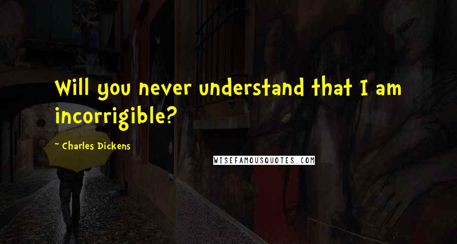 Charles Dickens Quotes: Will you never understand that I am incorrigible?