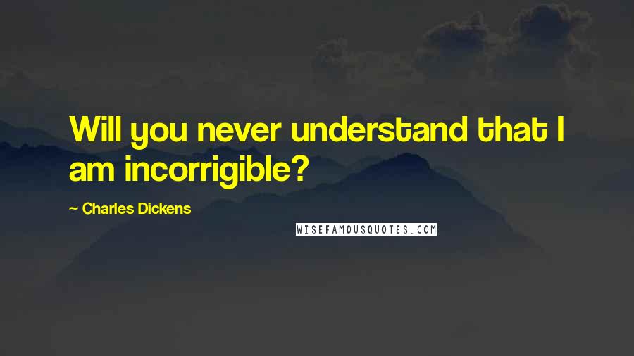 Charles Dickens Quotes: Will you never understand that I am incorrigible?