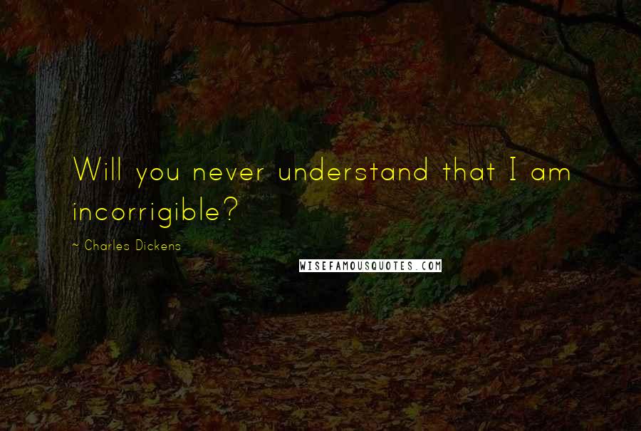 Charles Dickens Quotes: Will you never understand that I am incorrigible?
