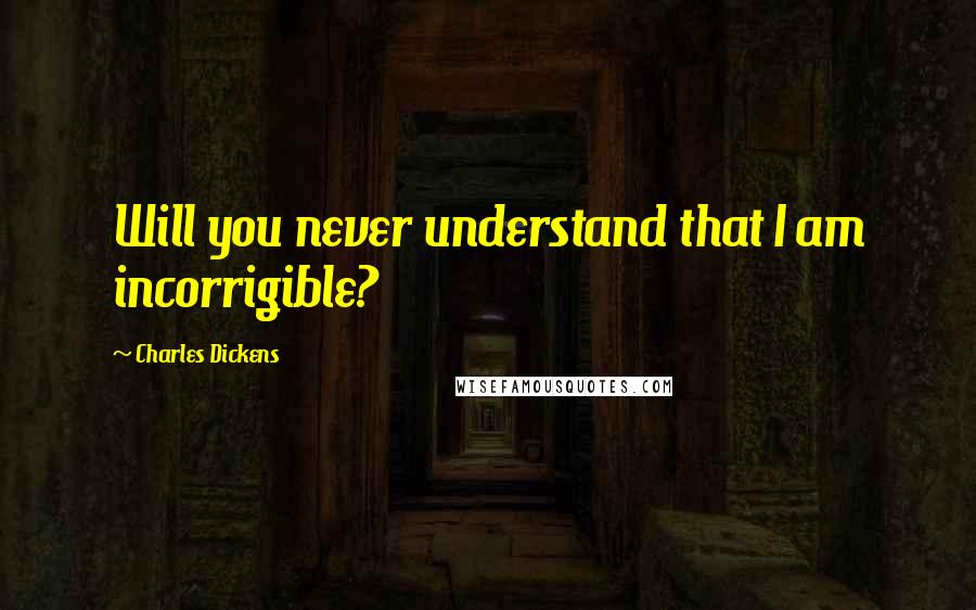 Charles Dickens Quotes: Will you never understand that I am incorrigible?