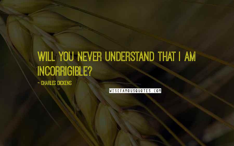 Charles Dickens Quotes: Will you never understand that I am incorrigible?
