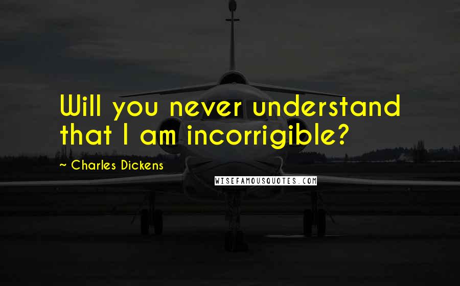 Charles Dickens Quotes: Will you never understand that I am incorrigible?