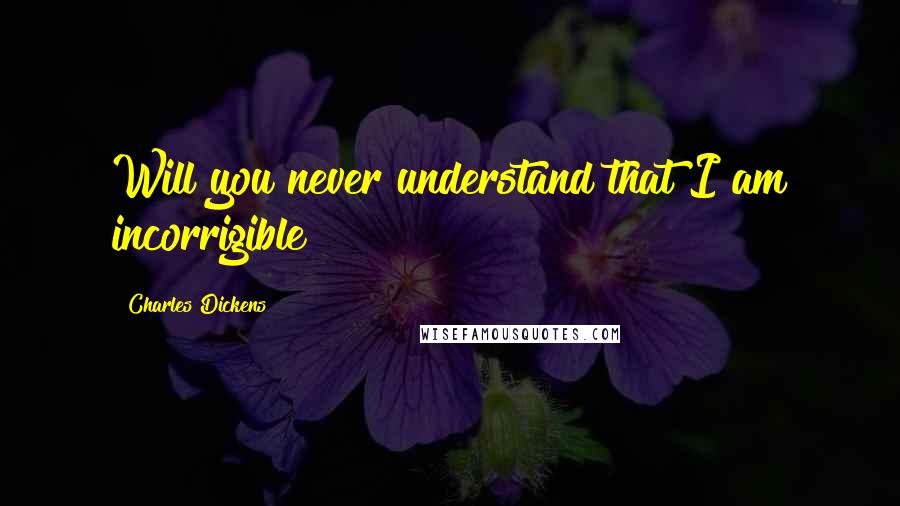 Charles Dickens Quotes: Will you never understand that I am incorrigible?