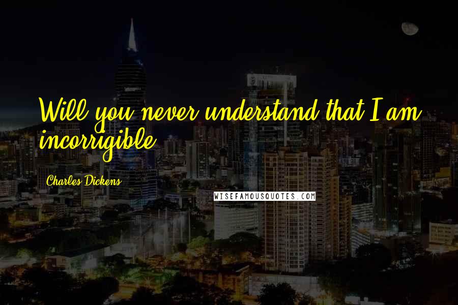 Charles Dickens Quotes: Will you never understand that I am incorrigible?