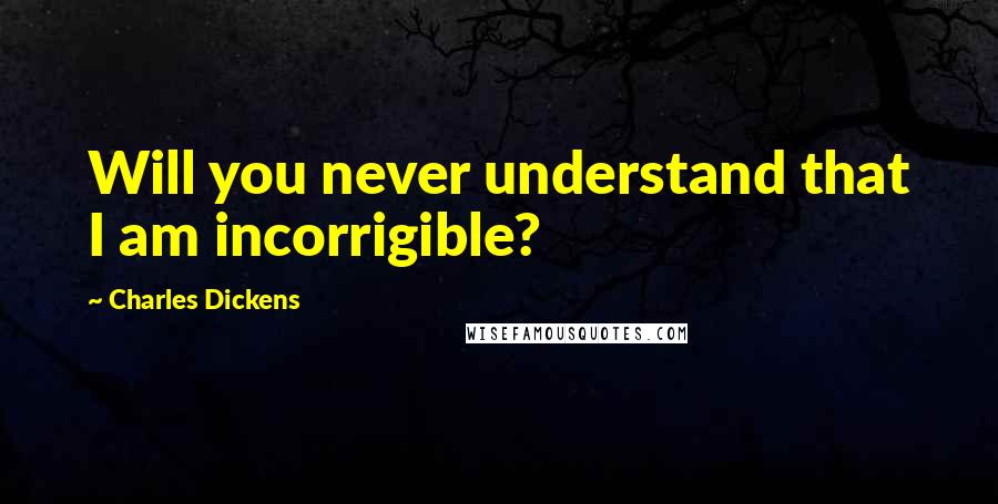 Charles Dickens Quotes: Will you never understand that I am incorrigible?