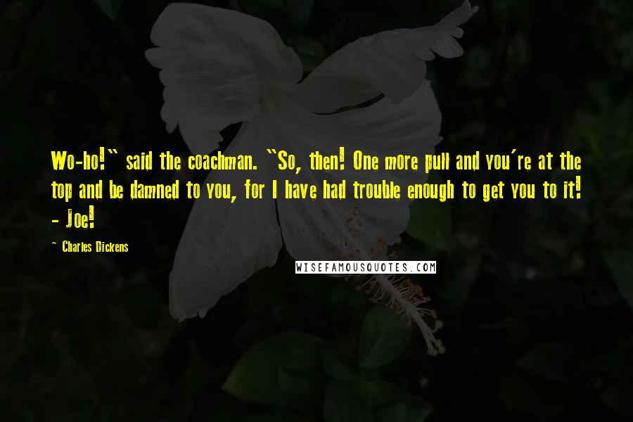 Charles Dickens Quotes: Wo-ho!" said the coachman. "So, then! One more pull and you're at the top and be damned to you, for I have had trouble enough to get you to it! - Joe!