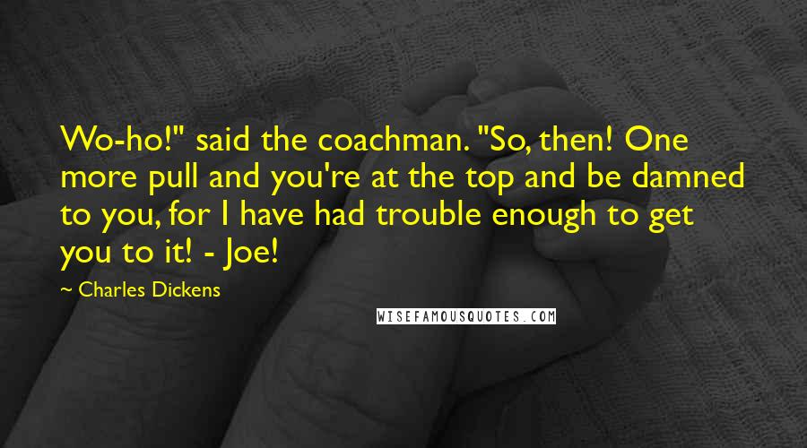 Charles Dickens Quotes: Wo-ho!" said the coachman. "So, then! One more pull and you're at the top and be damned to you, for I have had trouble enough to get you to it! - Joe!