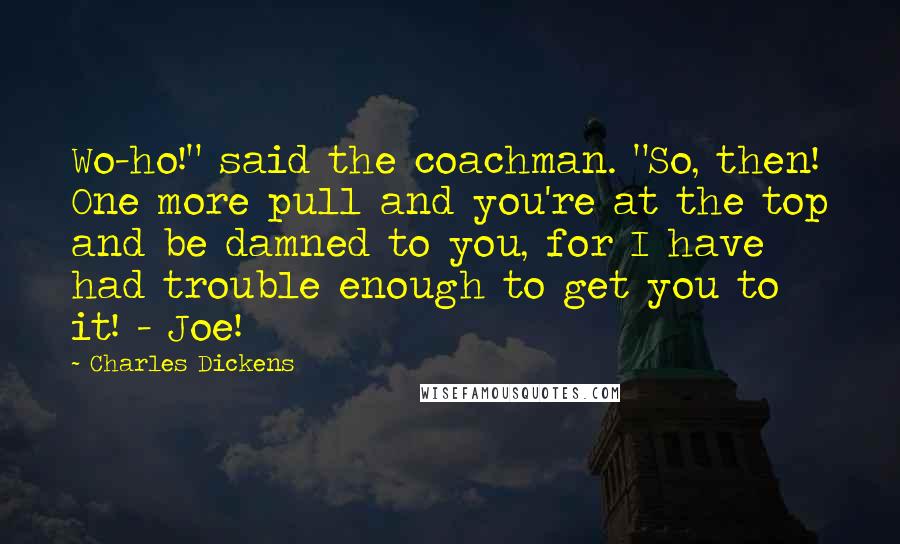 Charles Dickens Quotes: Wo-ho!" said the coachman. "So, then! One more pull and you're at the top and be damned to you, for I have had trouble enough to get you to it! - Joe!