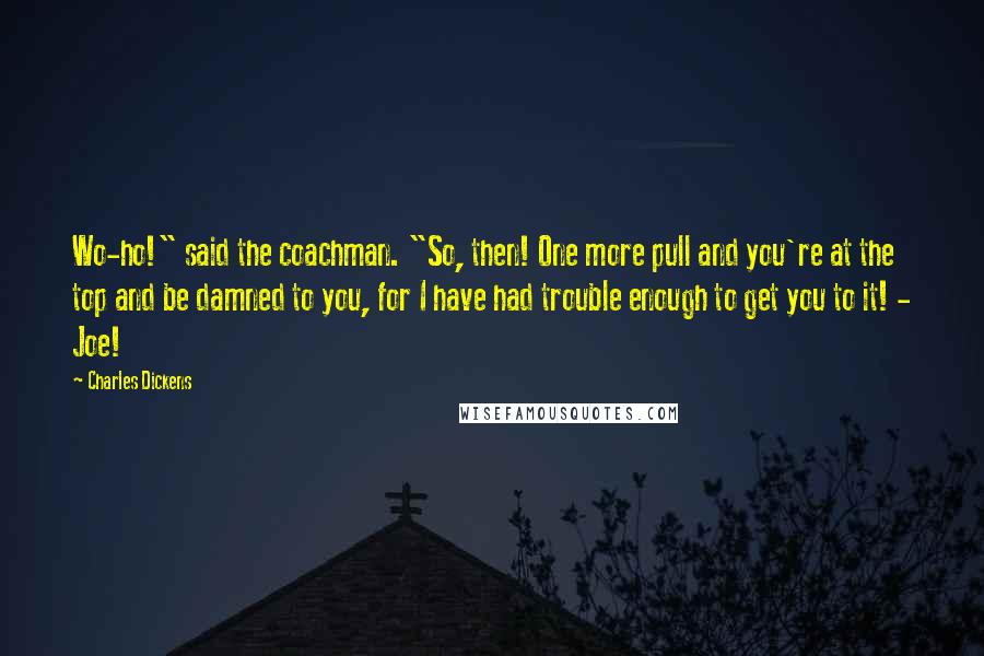 Charles Dickens Quotes: Wo-ho!" said the coachman. "So, then! One more pull and you're at the top and be damned to you, for I have had trouble enough to get you to it! - Joe!