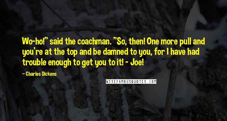 Charles Dickens Quotes: Wo-ho!" said the coachman. "So, then! One more pull and you're at the top and be damned to you, for I have had trouble enough to get you to it! - Joe!