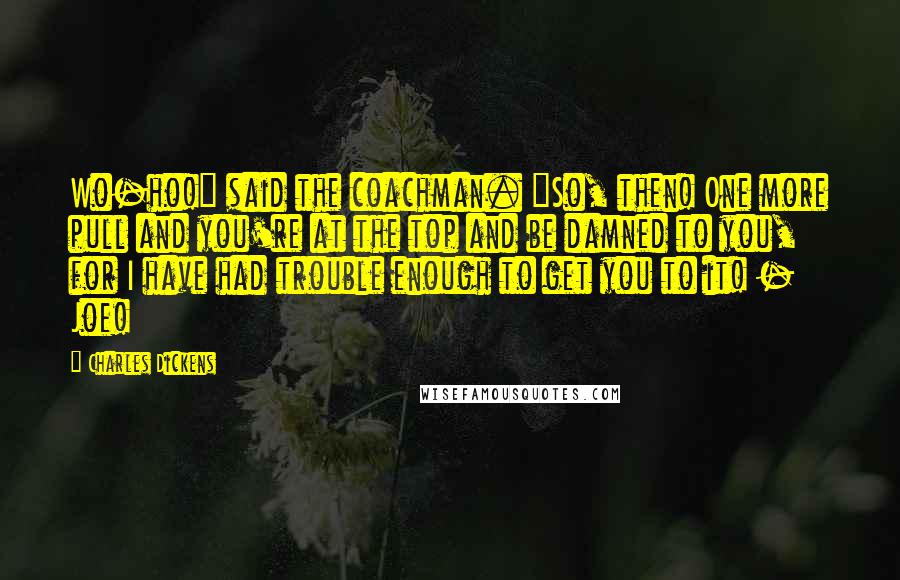 Charles Dickens Quotes: Wo-ho!" said the coachman. "So, then! One more pull and you're at the top and be damned to you, for I have had trouble enough to get you to it! - Joe!