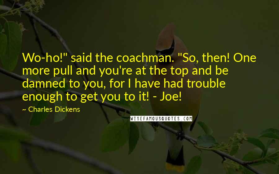 Charles Dickens Quotes: Wo-ho!" said the coachman. "So, then! One more pull and you're at the top and be damned to you, for I have had trouble enough to get you to it! - Joe!