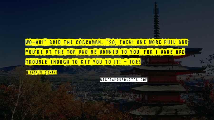 Charles Dickens Quotes: Wo-ho!" said the coachman. "So, then! One more pull and you're at the top and be damned to you, for I have had trouble enough to get you to it! - Joe!