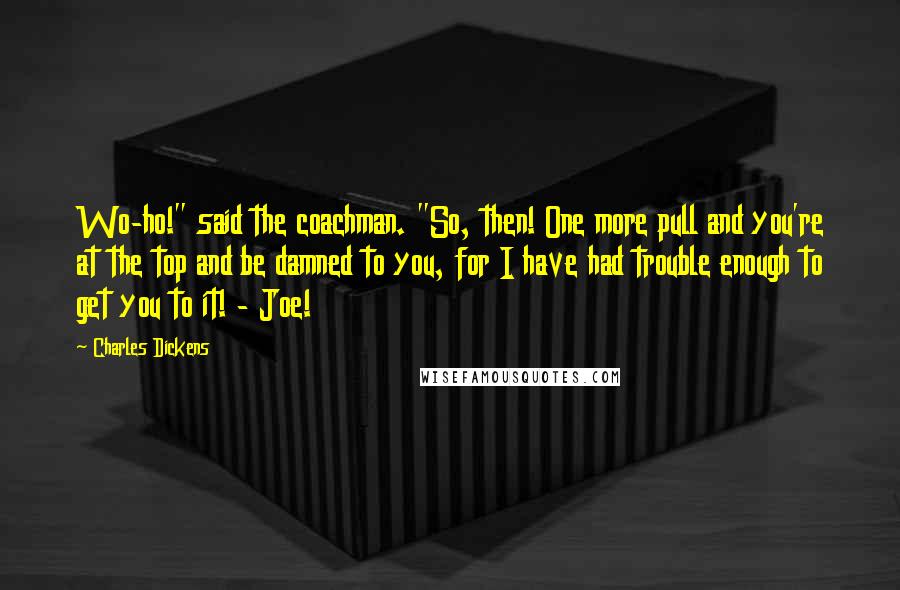 Charles Dickens Quotes: Wo-ho!" said the coachman. "So, then! One more pull and you're at the top and be damned to you, for I have had trouble enough to get you to it! - Joe!