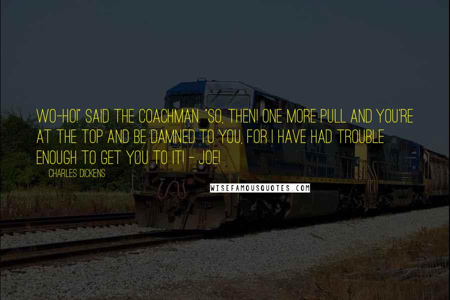 Charles Dickens Quotes: Wo-ho!" said the coachman. "So, then! One more pull and you're at the top and be damned to you, for I have had trouble enough to get you to it! - Joe!