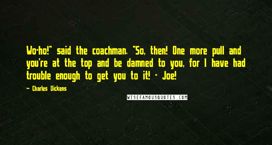 Charles Dickens Quotes: Wo-ho!" said the coachman. "So, then! One more pull and you're at the top and be damned to you, for I have had trouble enough to get you to it! - Joe!