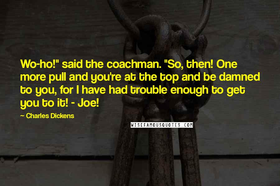 Charles Dickens Quotes: Wo-ho!" said the coachman. "So, then! One more pull and you're at the top and be damned to you, for I have had trouble enough to get you to it! - Joe!