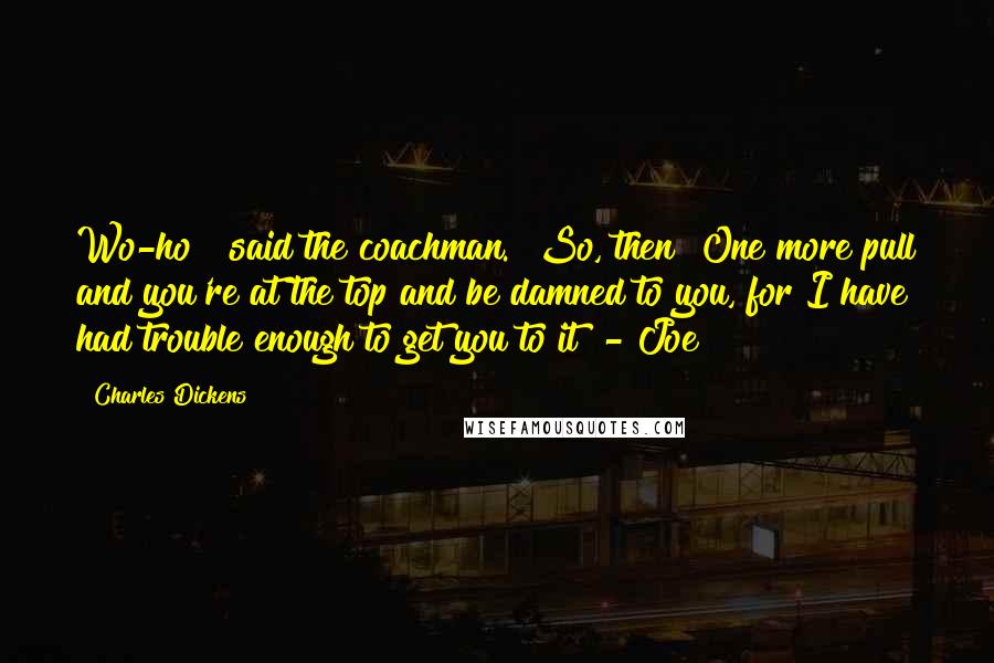 Charles Dickens Quotes: Wo-ho!" said the coachman. "So, then! One more pull and you're at the top and be damned to you, for I have had trouble enough to get you to it! - Joe!