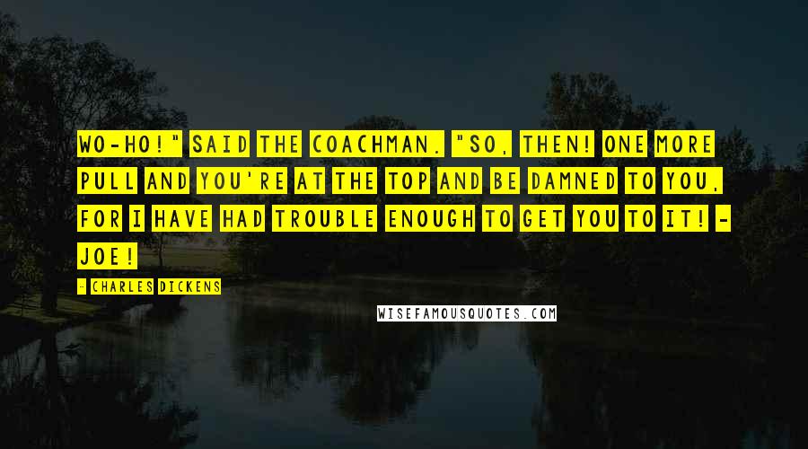 Charles Dickens Quotes: Wo-ho!" said the coachman. "So, then! One more pull and you're at the top and be damned to you, for I have had trouble enough to get you to it! - Joe!