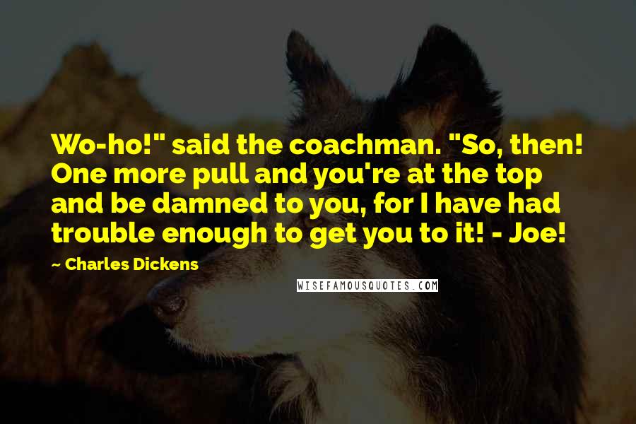 Charles Dickens Quotes: Wo-ho!" said the coachman. "So, then! One more pull and you're at the top and be damned to you, for I have had trouble enough to get you to it! - Joe!