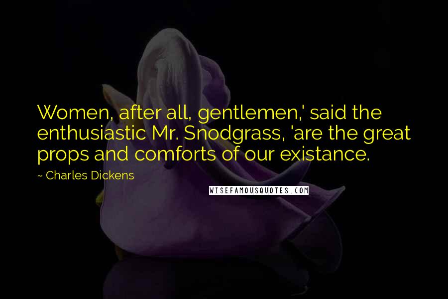 Charles Dickens Quotes: Women, after all, gentlemen,' said the enthusiastic Mr. Snodgrass, 'are the great props and comforts of our existance.