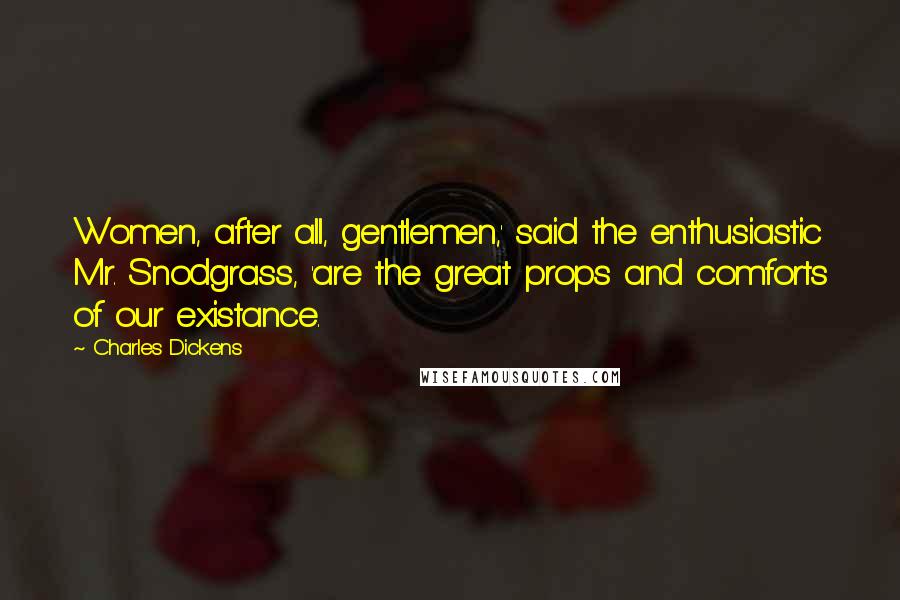 Charles Dickens Quotes: Women, after all, gentlemen,' said the enthusiastic Mr. Snodgrass, 'are the great props and comforts of our existance.