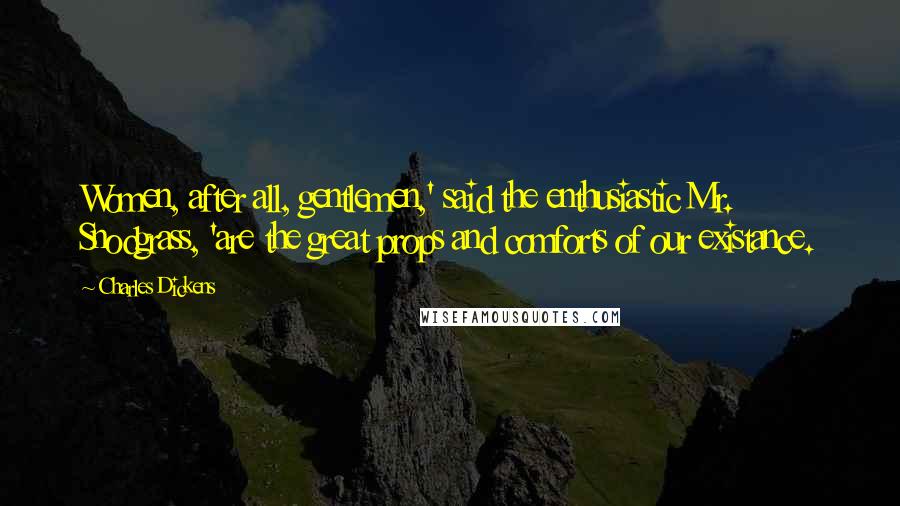 Charles Dickens Quotes: Women, after all, gentlemen,' said the enthusiastic Mr. Snodgrass, 'are the great props and comforts of our existance.