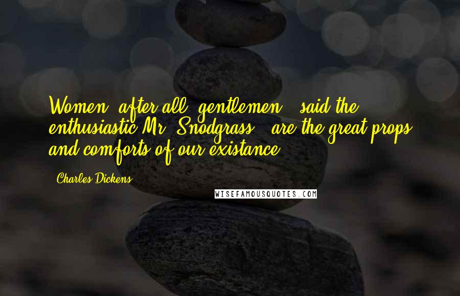 Charles Dickens Quotes: Women, after all, gentlemen,' said the enthusiastic Mr. Snodgrass, 'are the great props and comforts of our existance.