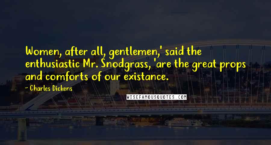 Charles Dickens Quotes: Women, after all, gentlemen,' said the enthusiastic Mr. Snodgrass, 'are the great props and comforts of our existance.