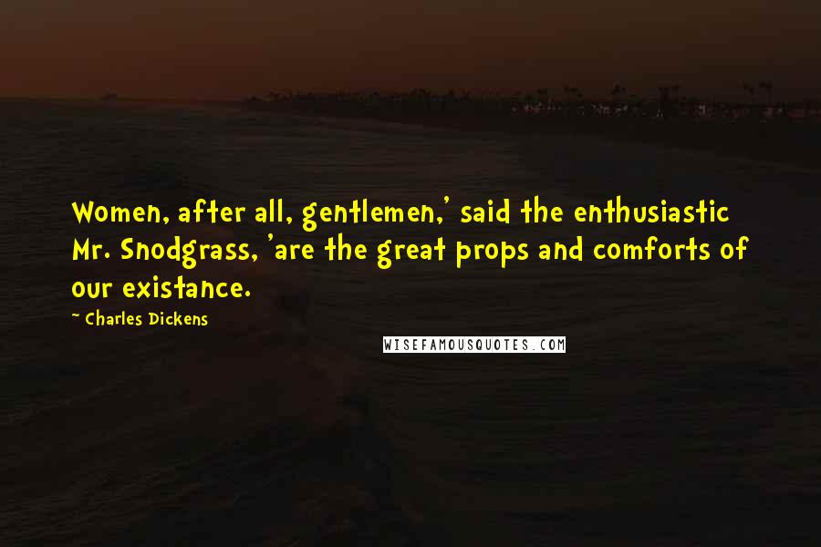 Charles Dickens Quotes: Women, after all, gentlemen,' said the enthusiastic Mr. Snodgrass, 'are the great props and comforts of our existance.