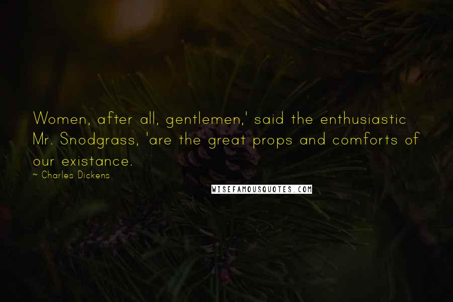 Charles Dickens Quotes: Women, after all, gentlemen,' said the enthusiastic Mr. Snodgrass, 'are the great props and comforts of our existance.