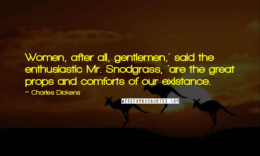 Charles Dickens Quotes: Women, after all, gentlemen,' said the enthusiastic Mr. Snodgrass, 'are the great props and comforts of our existance.