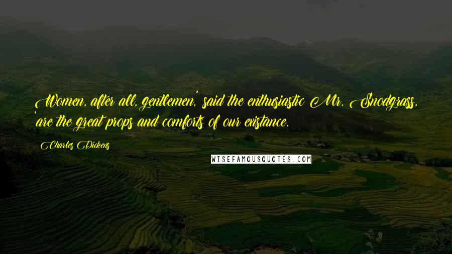 Charles Dickens Quotes: Women, after all, gentlemen,' said the enthusiastic Mr. Snodgrass, 'are the great props and comforts of our existance.