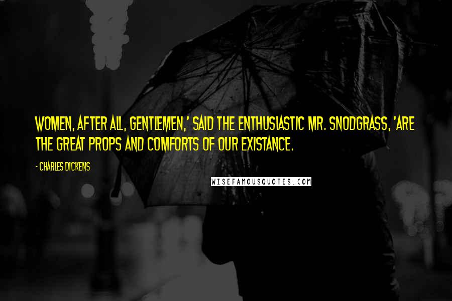 Charles Dickens Quotes: Women, after all, gentlemen,' said the enthusiastic Mr. Snodgrass, 'are the great props and comforts of our existance.