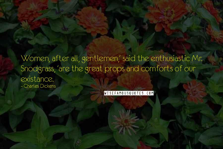 Charles Dickens Quotes: Women, after all, gentlemen,' said the enthusiastic Mr. Snodgrass, 'are the great props and comforts of our existance.