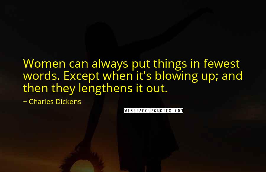 Charles Dickens Quotes: Women can always put things in fewest words. Except when it's blowing up; and then they lengthens it out.