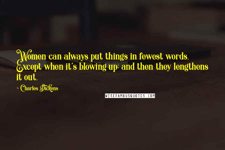 Charles Dickens Quotes: Women can always put things in fewest words. Except when it's blowing up; and then they lengthens it out.