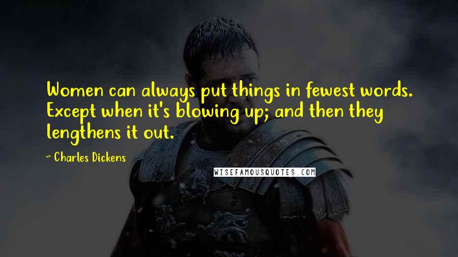 Charles Dickens Quotes: Women can always put things in fewest words. Except when it's blowing up; and then they lengthens it out.